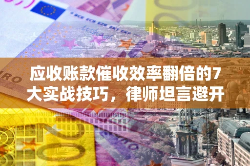 武汉应收账款催收效率翻倍的7大实战技巧，律师坦言避开这些法律雷区最关键