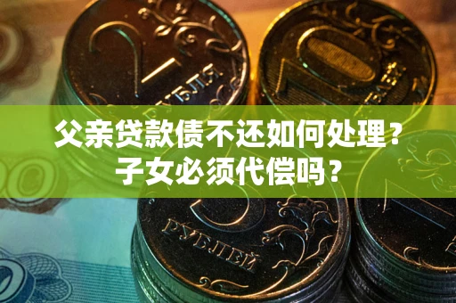 武汉父亲贷款债不还如何处理？子女必须代偿吗？