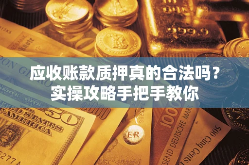 武汉应收账款质押真的合法吗？实操攻略手把手教你
