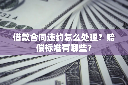 武汉借款合同违约怎么处理？赔偿标准有哪些？