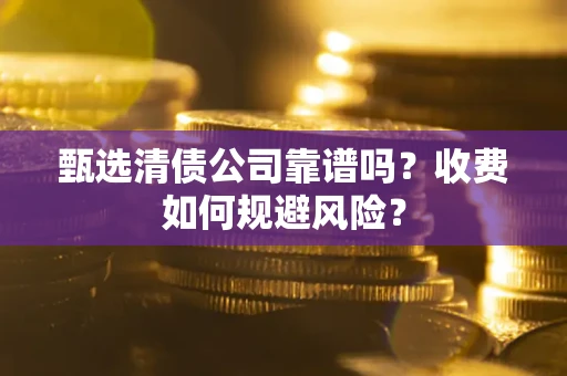 武汉甄选清债公司靠谱吗？收费如何规避风险？