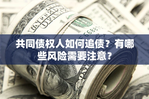 武汉共同债权人如何追债？有哪些风险需要注意？