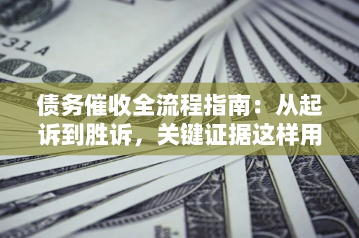 武汉债务催收全流程指南：从起诉到胜诉，关键证据这样用