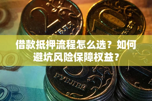 武汉借款抵押流程怎么选？如何避坑风险保障权益？