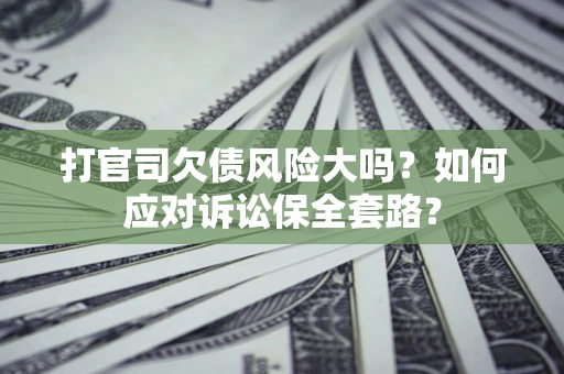 武汉打官司欠债风险大吗？如何应对诉讼保全套路？