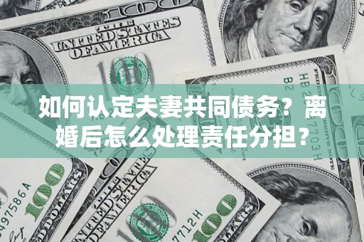 武汉如何认定夫妻共同债务？离婚后怎么处理责任分担？