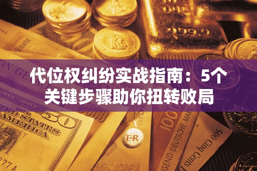武汉代位权纠纷实战指南：5个关键步骤助你扭转败局