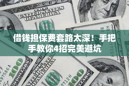 武汉借钱担保费套路太深！手把手教你4招完美避坑