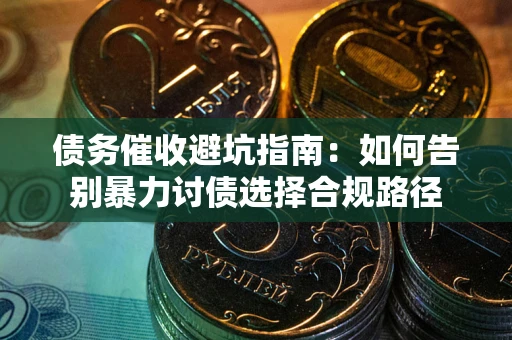 武汉债务催收避坑指南：如何告别暴力讨债选择合规路径