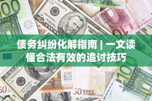 武汉债务纠纷化解指南 | 一文读懂合法有效的追讨技巧