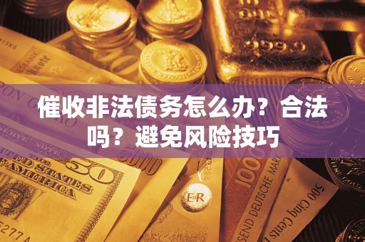 武汉催收非法债务怎么办？合法吗？避免风险技巧