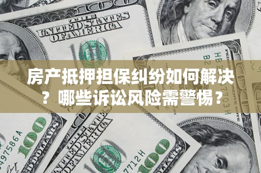 武汉房产抵押担保纠纷如何解决？哪些诉讼风险需警惕？