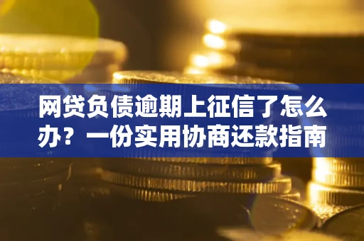 武汉网贷负债逾期上征信了怎么办？一份实用协商还款指南请收好