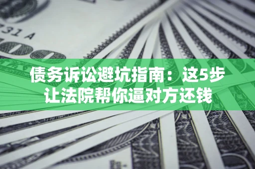 武汉债务诉讼避坑指南：这5步让法院帮你逼对方还钱