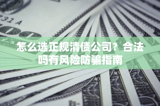 武汉怎么选正规清债公司？合法吗有风险防骗指南