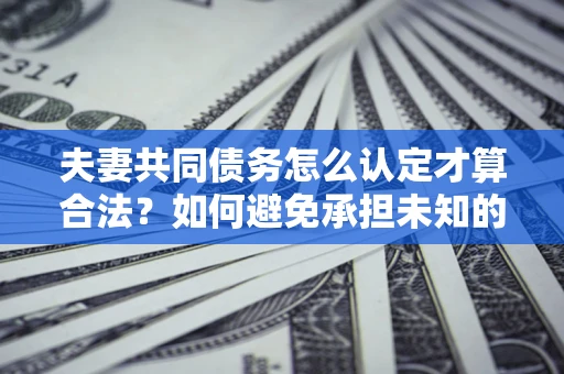 武汉夫妻共同债务怎么认定才算合法？如何避免承担未知的债务风险？