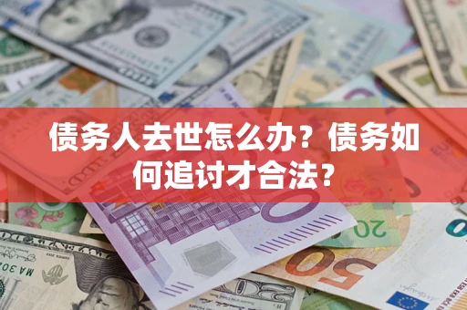 武汉债务人去世怎么办？债务如何追讨才合法？