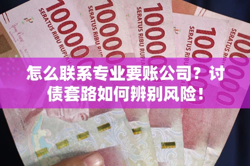 武汉怎么联系专业要账公司？讨债套路如何辨别风险！