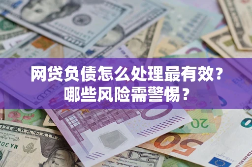 武汉网贷负债怎么处理最有效？哪些风险需警惕？