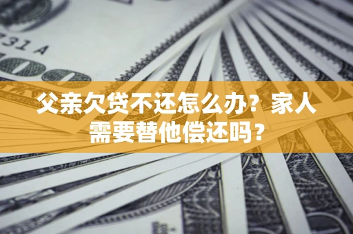 武汉父亲欠贷不还怎么办？家人需要替他偿还吗？