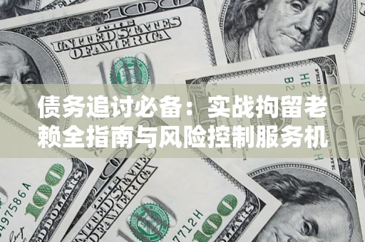 武汉债务追讨必备：实战拘留老赖全指南与风险控制服务机构推荐