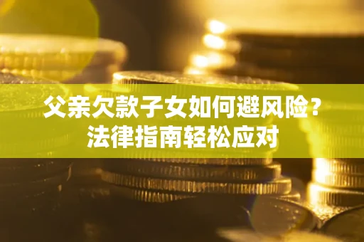 武汉父亲欠款子女如何避风险？法律指南轻松应对