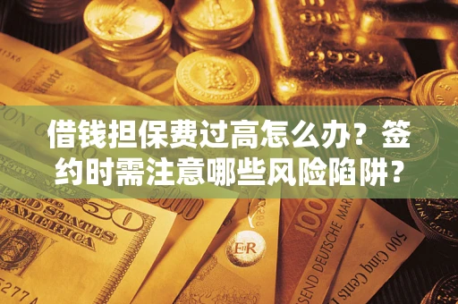 武汉借钱担保费过高怎么办？签约时需注意哪些风险陷阱？