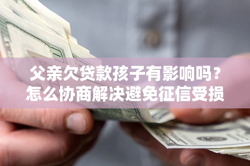 武汉父亲欠贷款孩子有影响吗？怎么协商解决避免征信受损？