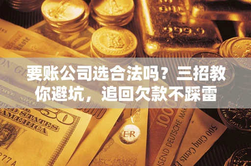 武汉要账公司选合法吗？三招教你避坑，追回欠款不踩雷