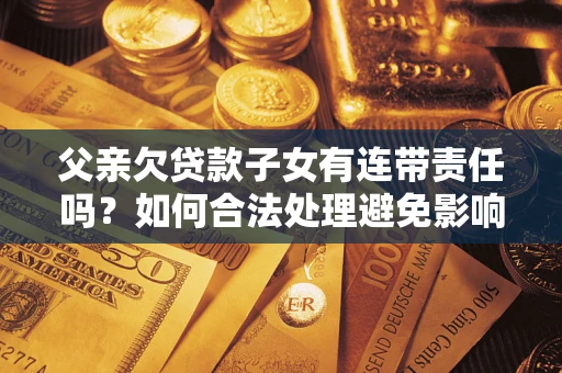武汉父亲欠贷款子女有连带责任吗？如何合法处理避免影响？