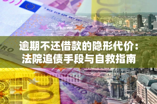 武汉逾期不还借款的隐形代价：法院追债手段与自救指南