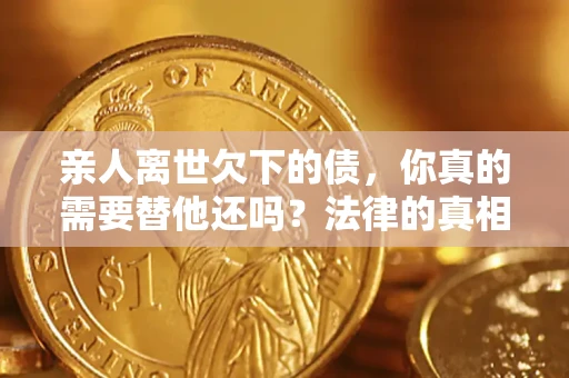 武汉亲人离世欠下的债，你真的需要替他还吗？法律的真相或许与你想的不一样