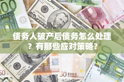 武汉债务人破产后债务怎么处理？有那些应对策略？