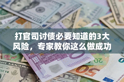 武汉打官司讨债必要知道的3大风险，专家教你这么做成功率飙升