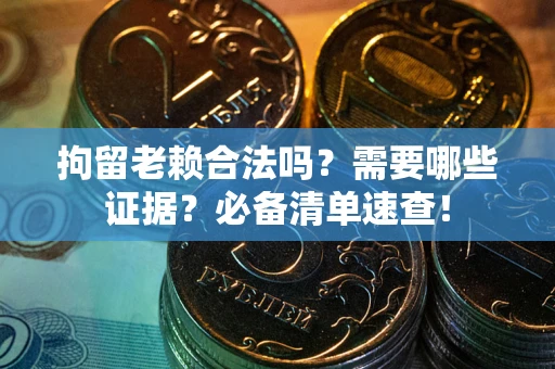 武汉拘留老赖合法吗？需要哪些证据？必备清单速查！