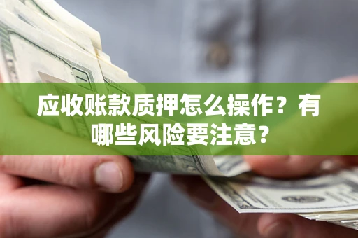 武汉应收账款质押怎么操作？有哪些风险要注意？